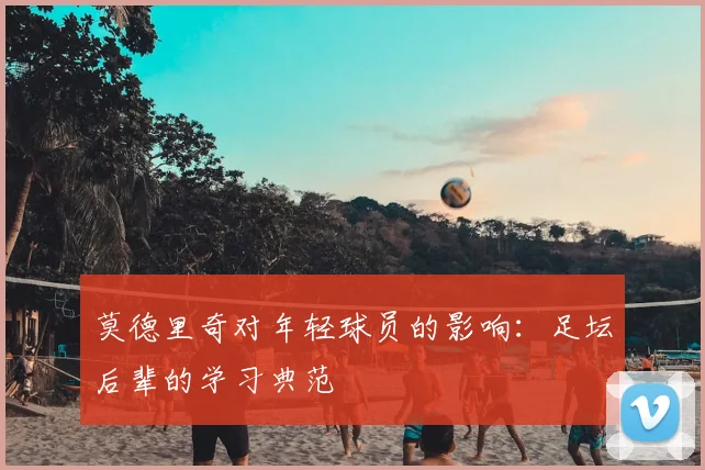 莫德里奇对年轻球员的影响：足坛后辈的学习典范