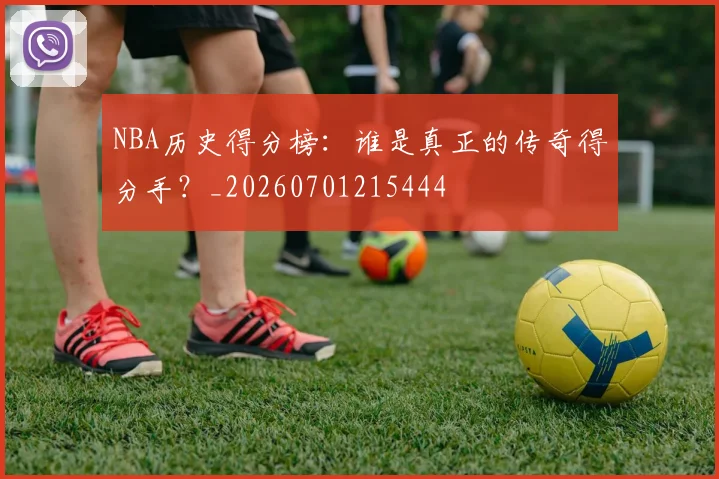 NBA历史得分榜：谁是真正的传奇得分手？_20260701215444