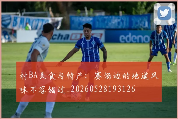 村BA美食与特产:赛场边的地道风味不容错过_20260528193126