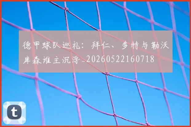 德甲球队巡礼：拜仁、多特与勒沃库森谁主沉浮_20260522160718
