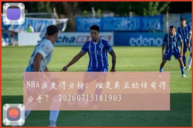 NBA历史得分榜：谁是真正的传奇得分手？_20260715181903