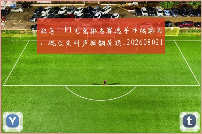 狂喜！F1电竞排名赛选手冲线瞬间，观众尖叫声掀翻屋顶_20260802155833