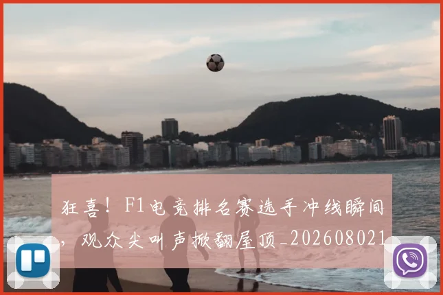狂喜！F1电竞排名赛选手冲线瞬间，观众尖叫声掀翻屋顶_20260802155833