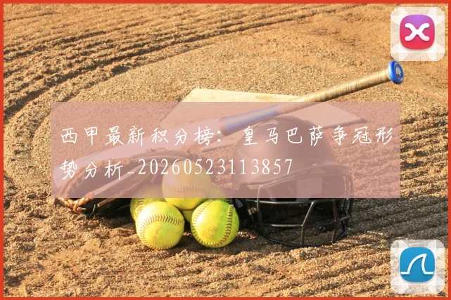 西甲最新积分榜：皇马巴萨争冠形势分析_20260523113857
