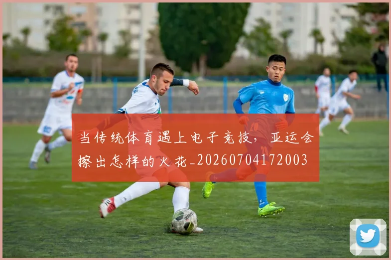 当传统体育遇上电子竞技，亚运会擦出怎样的火花_20260704172003