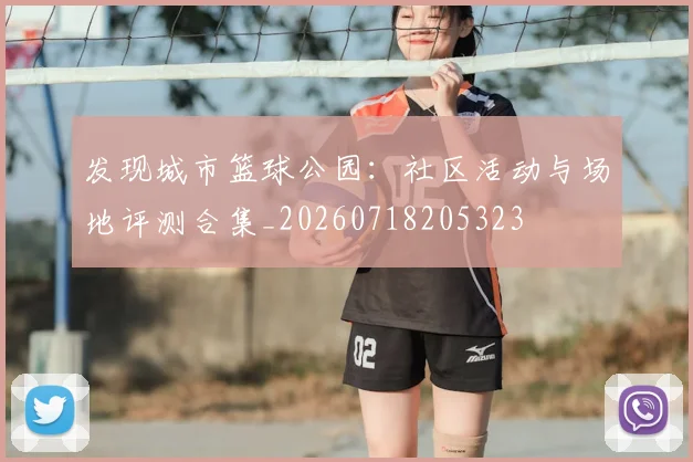 发现城市篮球公园:社区活动与场地评测合集_20260718205323