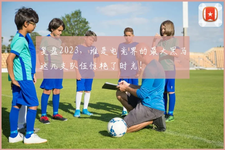 复盘2023,谁是电竞界的最大黑马这几支队伍惊艳了时光!