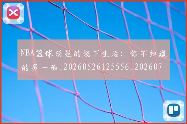 NBA篮球明星的场下生活：你不知道的另一面_20260526125556_20260714214411
