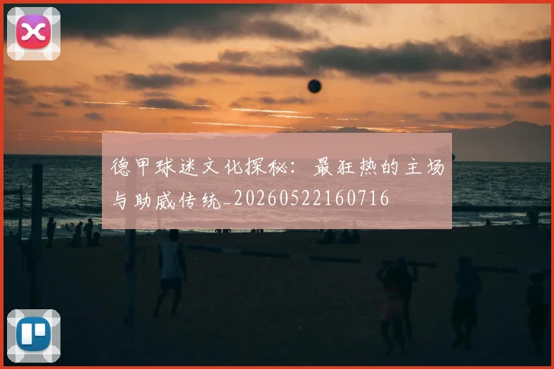 德甲球迷文化探秘：最狂热的主场与助威传统_20260522160716