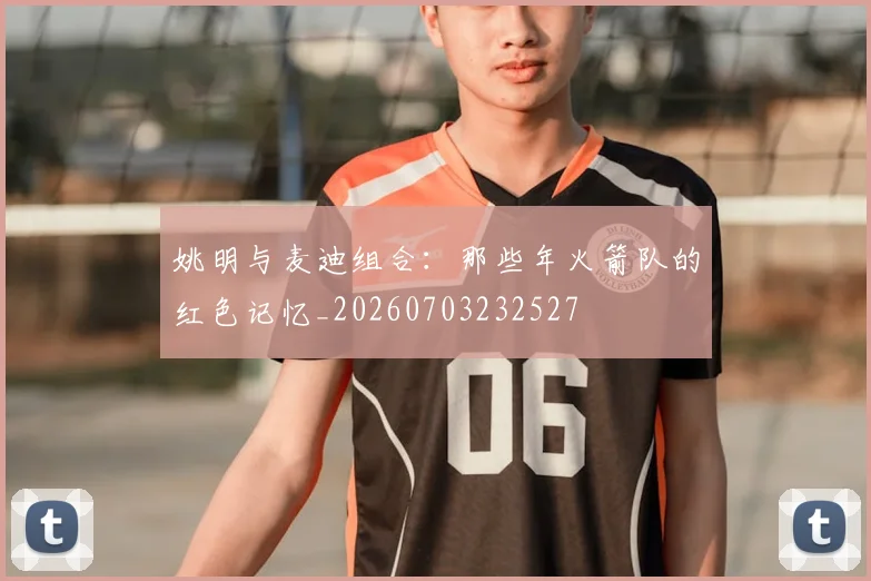 姚明与麦迪组合：那些年火箭队的红色记忆_20260703232527