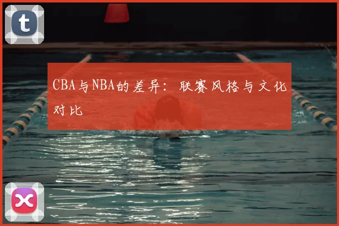 CBA与NBA的差异：联赛风格与文化对比