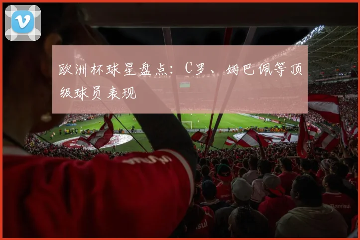 欧洲杯球星盘点：C罗、姆巴佩等顶级球员表现