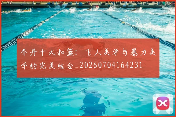 乔丹十大扣篮：飞人美学与暴力美学的完美结合_20260704164231